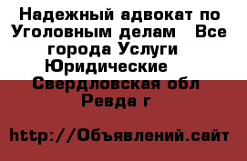 Надежный адвокат по Уголовным делам - Все города Услуги » Юридические   . Свердловская обл.,Ревда г.